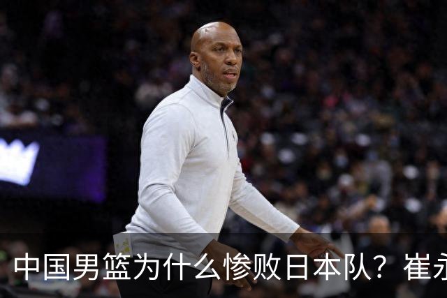 中国男篮为什么惨败日本队？崔永熙一针见血说出原因，说得实在